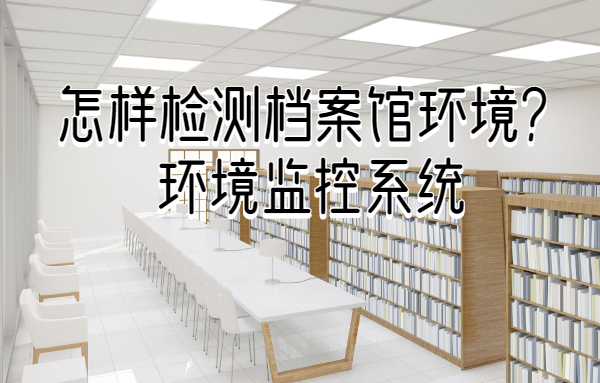 怎样检测档案馆环境？试试档案馆环境监控系统